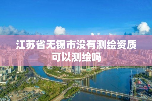 江苏省无锡市没有测绘资质可以测绘吗