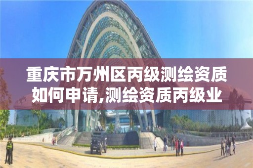 重庆市万州区丙级测绘资质如何申请,测绘资质丙级业务范围