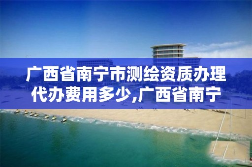 广西省南宁市测绘资质办理代办费用多少,广西省南宁市测绘资质办理代办费用多少钱。