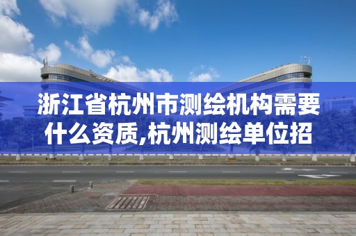 浙江省杭州市测绘机构需要什么资质,杭州测绘单位招聘