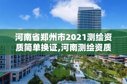 河南省郑州市2021测绘资质简单换证,河南测绘资质单位查询