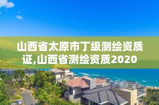 山西省太原市丁级测绘资质证,山西省测绘资质2020