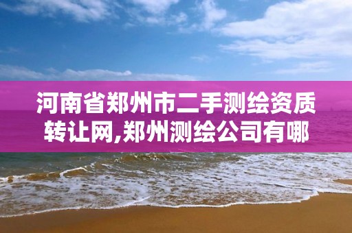 河南省郑州市二手测绘资质转让网,郑州测绘公司有哪些是正规的。