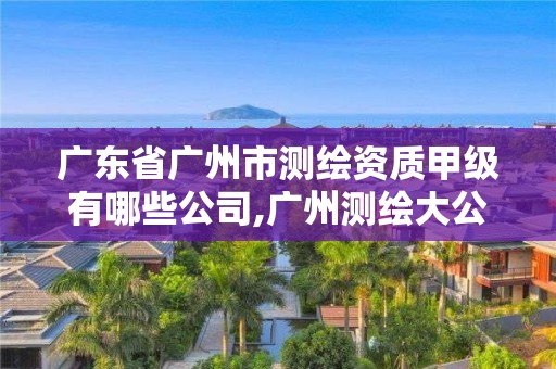 广东省广州市测绘资质甲级有哪些公司,广州测绘大公司有哪些