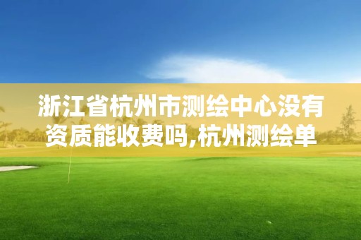 浙江省杭州市测绘中心没有资质能收费吗,杭州测绘单位。