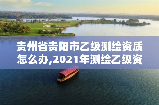 贵州省贵阳市乙级测绘资质怎么办,2021年测绘乙级资质申报制度