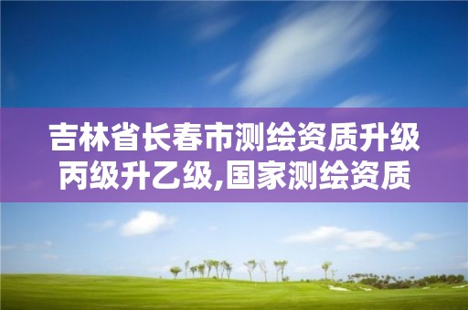 吉林省长春市测绘资质升级丙级升乙级,国家测绘资质丙级。