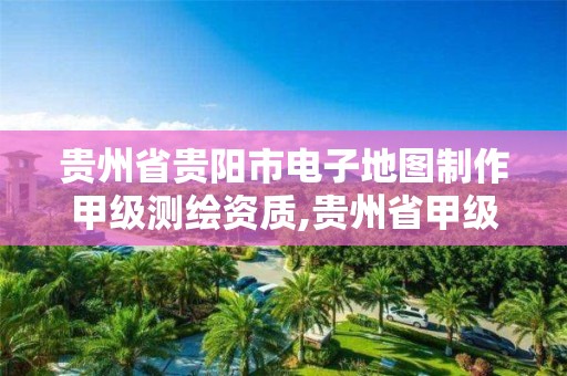 贵州省贵阳市电子地图制作甲级测绘资质,贵州省甲级测绘单位。