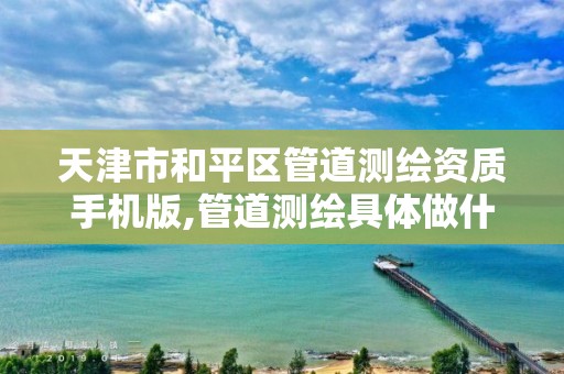 天津市和平区管道测绘资质手机版,管道测绘具体做什么的?