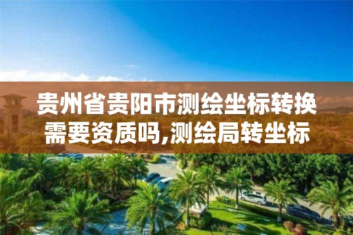 贵州省贵阳市测绘坐标转换需要资质吗,测绘局转坐标系收费吗