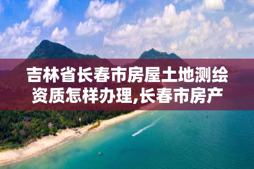 吉林省长春市房屋土地测绘资质怎样办理,长春市房产测绘公司