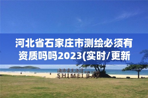 河北省石家庄市测绘必须有资质吗吗2023(实时/更新中)