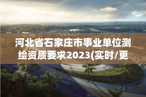 河北省石家庄市事业单位测绘资质要求2023(实时/更新中)