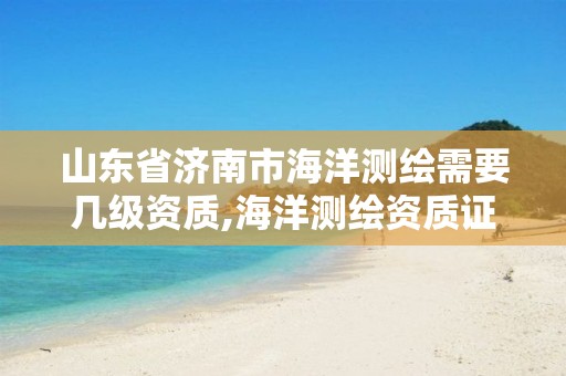 山东省济南市海洋测绘需要几级资质,海洋测绘资质证书