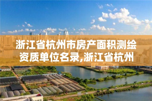 浙江省杭州市房产面积测绘资质单位名录,浙江省杭州市房产面积测绘资质单位名录有哪些。