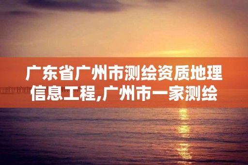 广东省广州市测绘资质地理信息工程,广州市一家测绘资质单位。