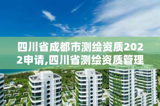 四川省成都市测绘资质2022申请,四川省测绘资质管理办法