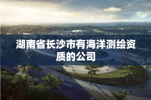 湖南省长沙市有海洋测绘资质的公司