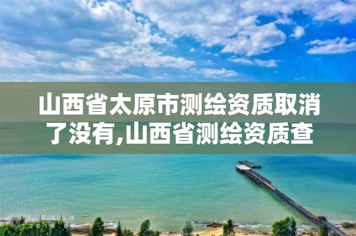 山西省太原市测绘资质取消了没有,山西省测绘资质查询