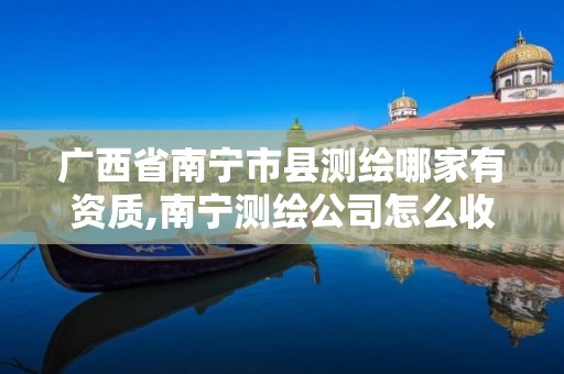 广西省南宁市县测绘哪家有资质,南宁测绘公司怎么收费标准。