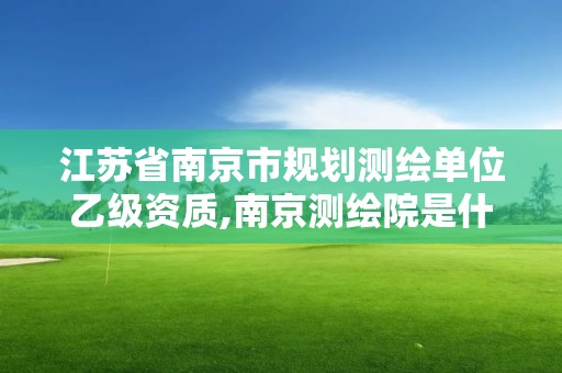 江苏省南京市规划测绘单位乙级资质,南京测绘院是什么编制