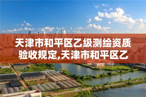 天津市和平区乙级测绘资质验收规定,天津市和平区乙级测绘资质验收规定文件