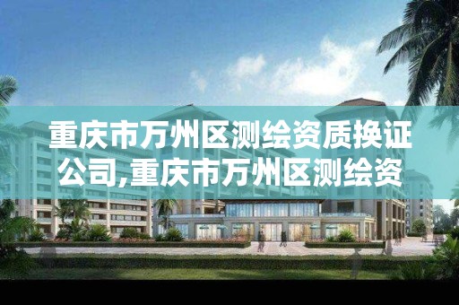 重庆市万州区测绘资质换证公司,重庆市万州区测绘资质换证公司有哪些