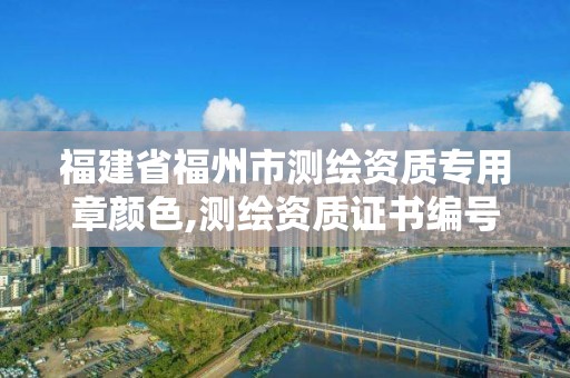 福建省福州市测绘资质专用章颜色,测绘资质证书编号形式