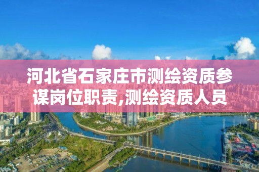 河北省石家庄市测绘资质参谋岗位职责,测绘资质人员配备表。