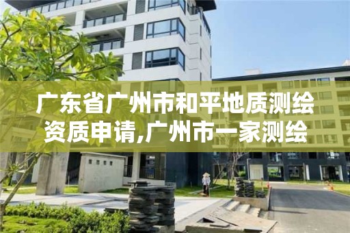 广东省广州市和平地质测绘资质申请,广州市一家测绘资质单位。