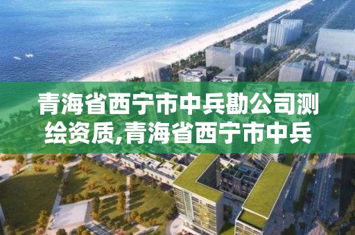 青海省西宁市中兵勘公司测绘资质,青海省西宁市中兵勘公司测绘资质公示