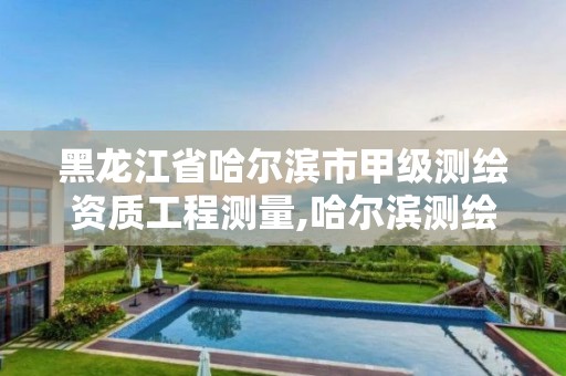 黑龙江省哈尔滨市甲级测绘资质工程测量,哈尔滨测绘局属于什么单位