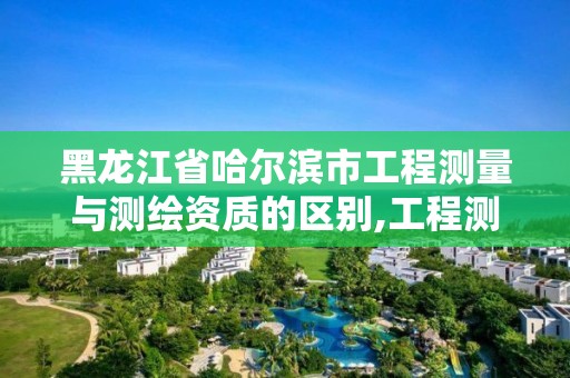 黑龙江省哈尔滨市工程测量与测绘资质的区别,工程测量和测绘资质的区别。