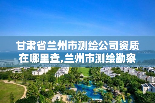 甘肃省兰州市测绘公司资质在哪里查,兰州市测绘勘察研究院