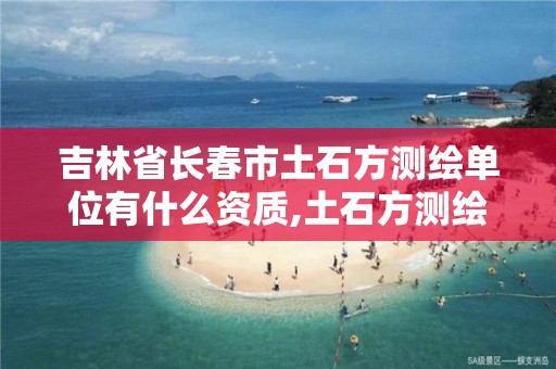 吉林省长春市土石方测绘单位有什么资质,土石方测绘的主要内容。