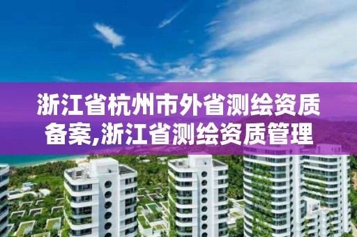 浙江省杭州市外省测绘资质备案,浙江省测绘资质管理