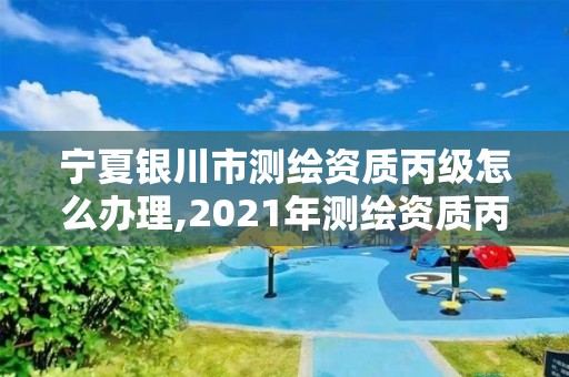 宁夏银川市测绘资质丙级怎么办理,2021年测绘资质丙级申报条件