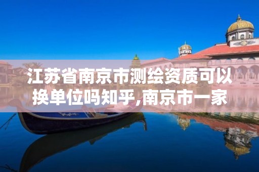 江苏省南京市测绘资质可以换单位吗知乎,南京市一家测绘资质单位要使用。