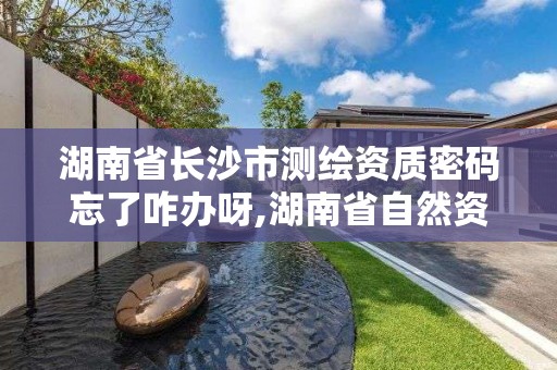 湖南省长沙市测绘资质密码忘了咋办呀,湖南省自然资源厅关于延长测绘资质证书有效期的公告