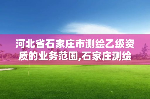 河北省石家庄市测绘乙级资质的业务范围,石家庄测绘局属于哪个区。