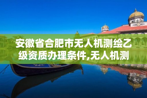 安徽省合肥市无人机测绘乙级资质办理条件,无人机测绘 取得职业资格证条件。