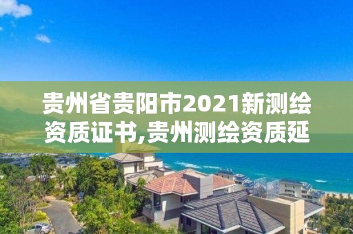 贵州省贵阳市2021新测绘资质证书,贵州测绘资质延期公告。