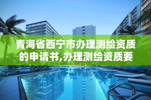 青海省西宁市办理测绘资质的申请书,办理测绘资质要求。