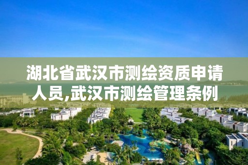 湖北省武汉市测绘资质申请人员,武汉市测绘管理条例