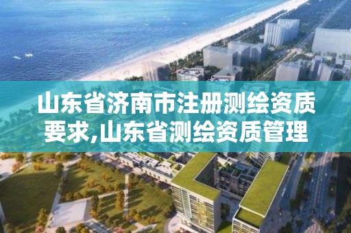 山东省济南市注册测绘资质要求,山东省测绘资质管理规定