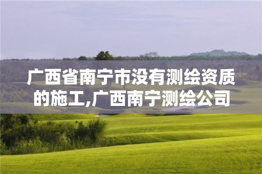 广西省南宁市没有测绘资质的施工,广西南宁测绘公司排名