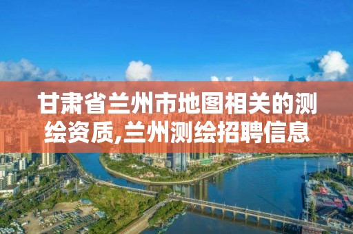 甘肃省兰州市地图相关的测绘资质,兰州测绘招聘信息