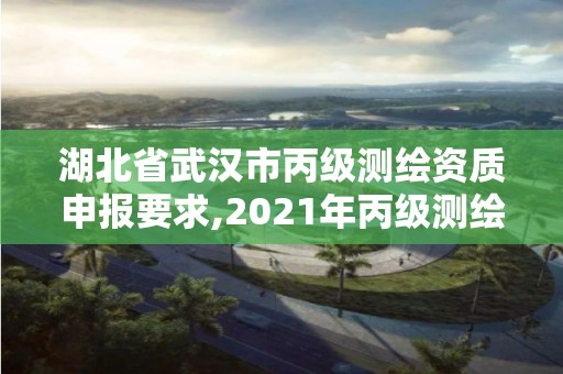 湖北省武汉市丙级测绘资质申报要求,2021年丙级测绘资质申请需要什么条件