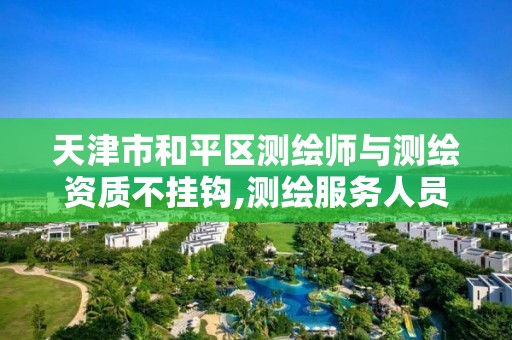 天津市和平区测绘师与测绘资质不挂钩,测绘服务人员证书是什么等级