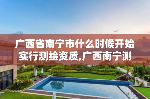 广西省南宁市什么时候开始实行测绘资质,广西南宁测绘公司排名。